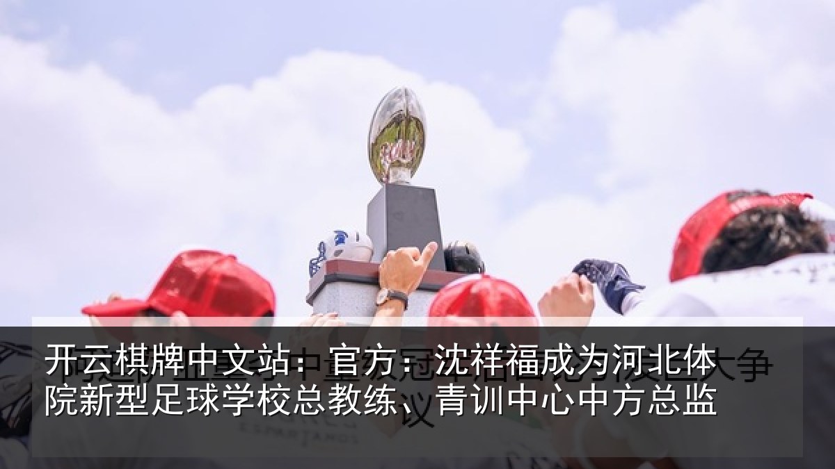 开云棋牌中文站:官方:沈祥福成为河北体院新相关情况、青训中心中方总监