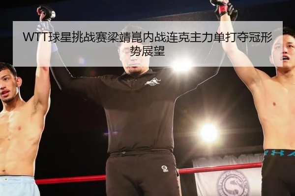 WTT球星挑战赛梁靖崑内战连克主力单打夺冠形势展望