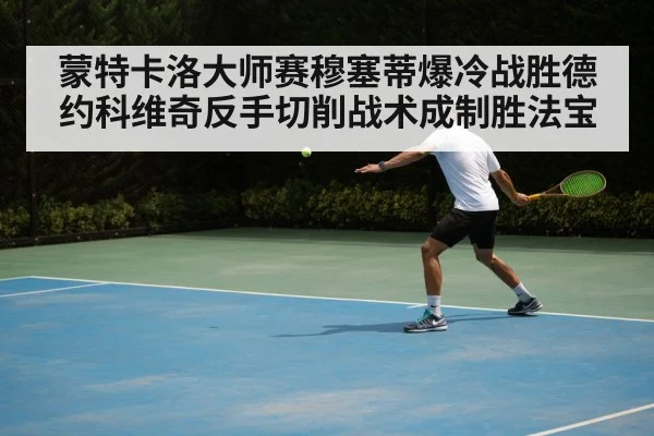 蒙特卡洛大师赛穆塞蒂爆冷战胜德约科维奇反手切削战术成制胜法宝