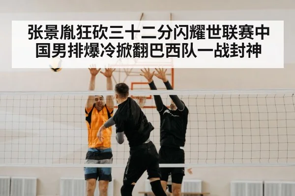 张景胤狂砍三十二分闪耀世联赛中国男排爆冷掀翻巴西队一战封神