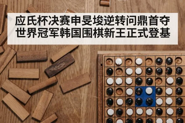 应氏杯决赛申旻埈逆转问鼎首夺世界冠军韩国围棋新王正式登基