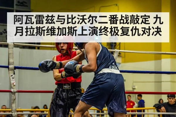 阿瓦雷兹与比沃尔二番战敲定 九月拉斯维加斯上演终极复仇对决