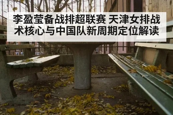 李盈莹备战排超联赛 天津女排战术核心与中国队新周期定位解读
